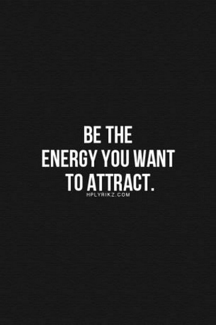 "Be the energy you want to attract."