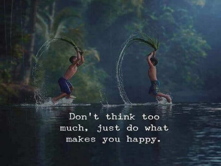 "Don't think too much, just do what makes you happy."
