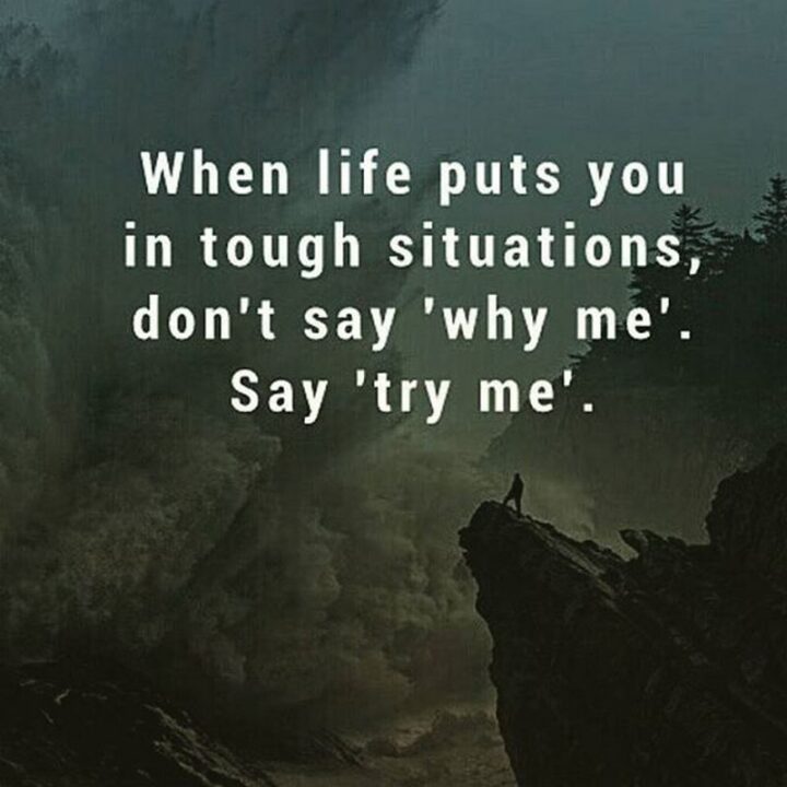 "When life puts you in tough situations, don't say "why me?" Say "try me"."