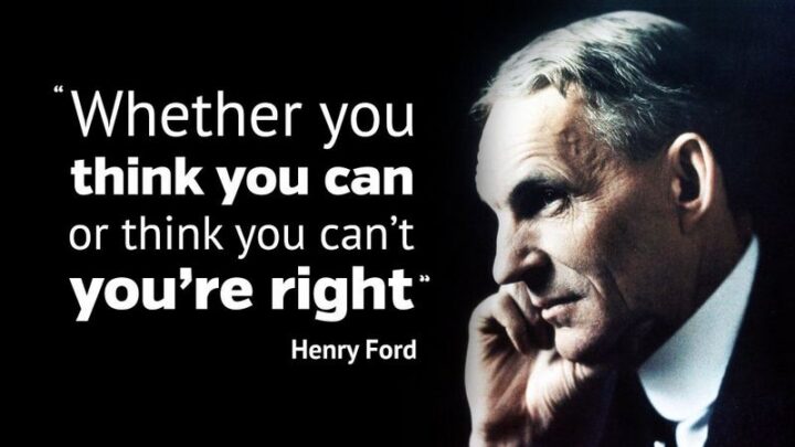 "Whether you think you can, or think you can’t, you’re probably right." - Henry Ford