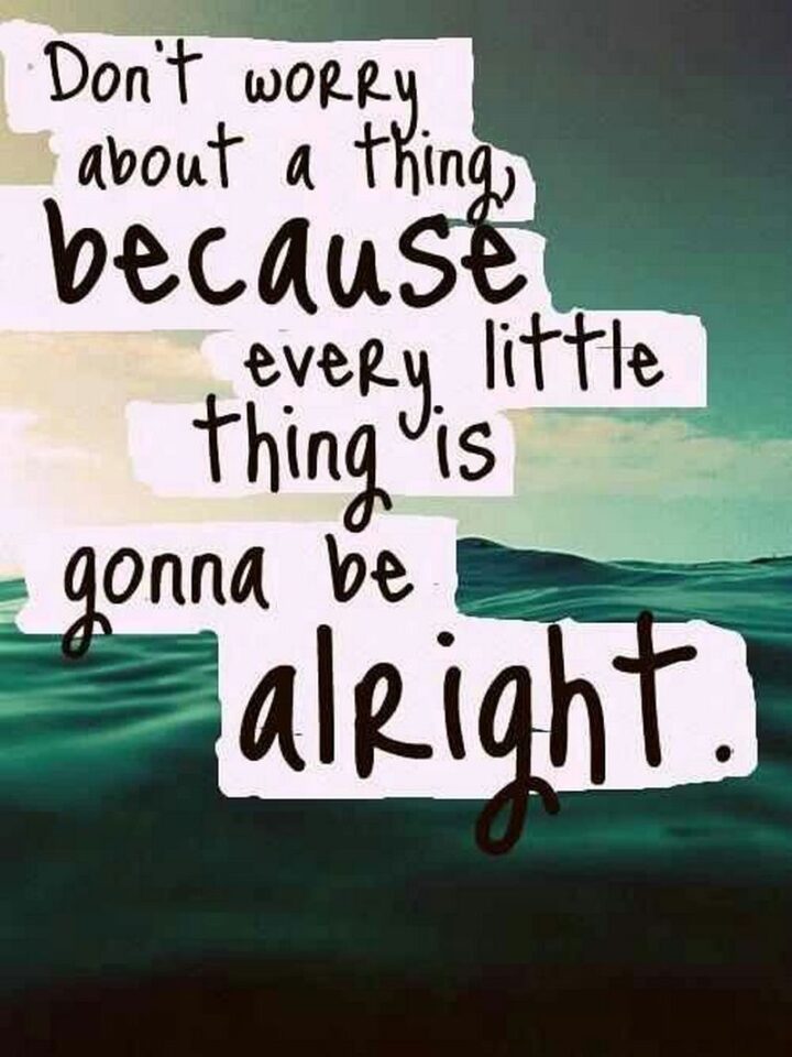 "Don’t worry about a thing because everything is going to be alright."