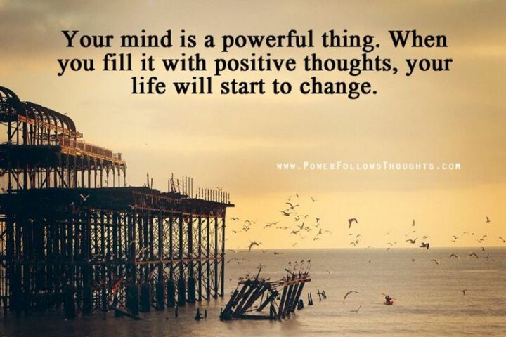 "Your mind is very powerful. If you fill it with positive thoughts, you will soon start seeing positive changes in it."