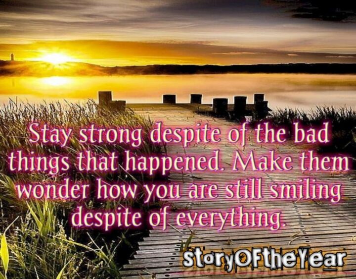 "Stay strong despite of the bad things that happened. Make them wonder how you are still smiling despite of everything."