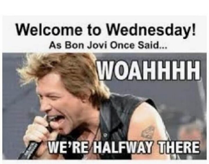 "Welcome to Wednesday, hump day! As Bon Jovi once said...Woahhhh, we're halfway there."