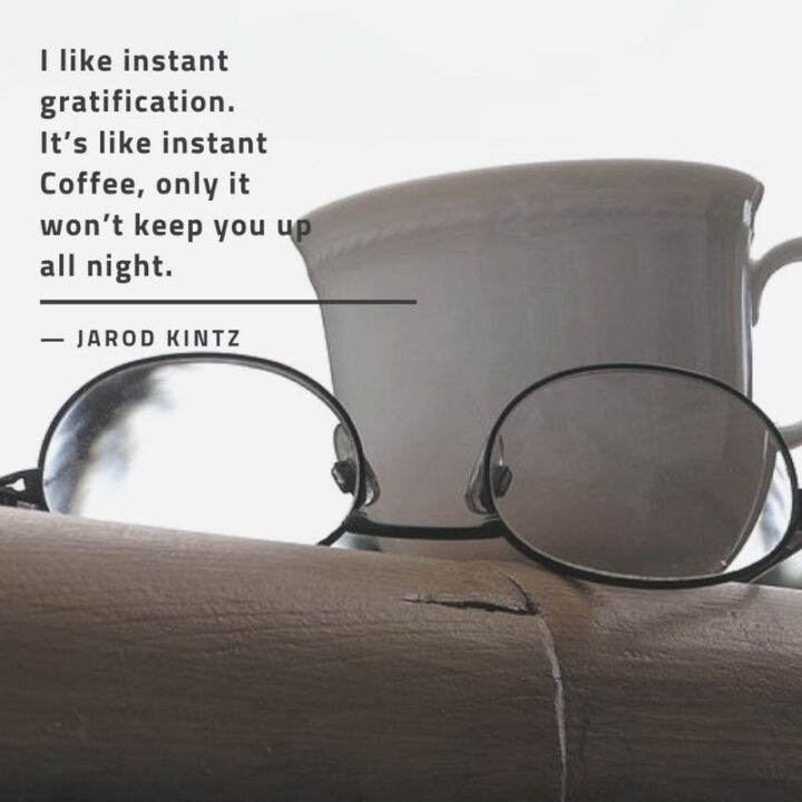 "I like instant gratification. It's like instant coffee, only it won't keep you up at night." - Jarod Kintz