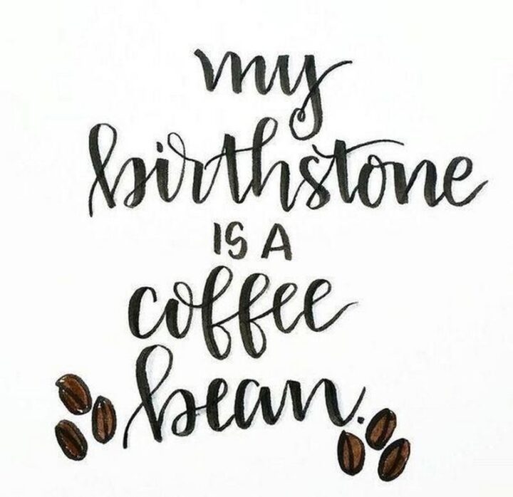 "My birthstone is a coffee bean." - Unknown