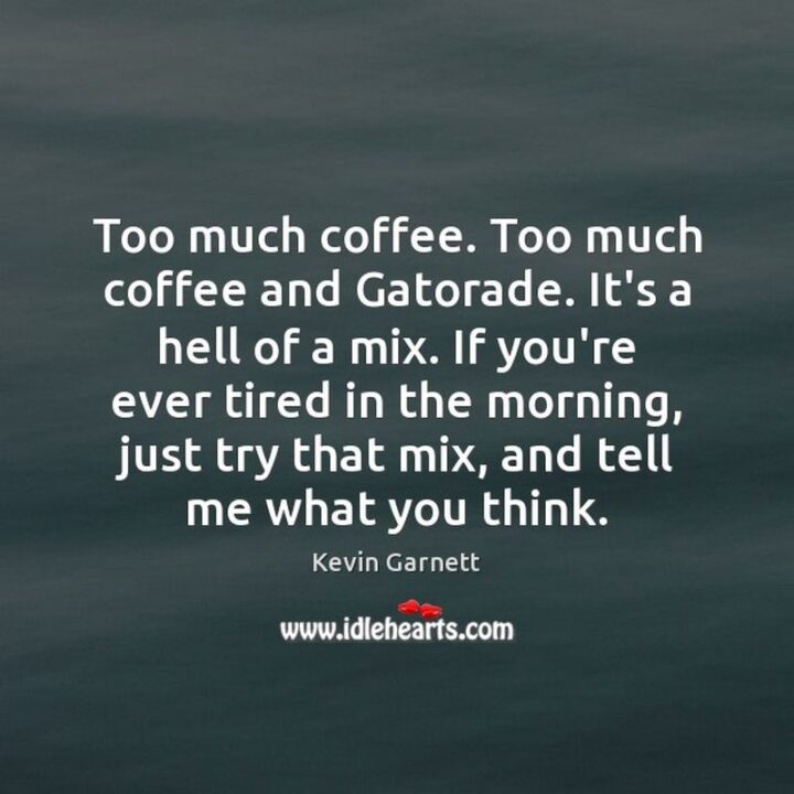 "Too much. Too much Gatorade. It's a hell of a mix. If you're ever tired in the morning, just try that mix, and tell me what you think." - Kevin Garnett