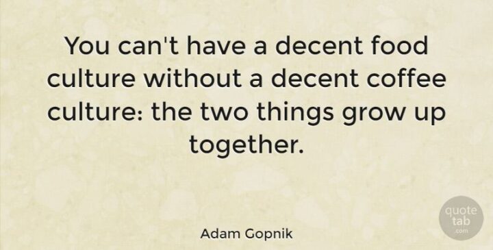 "You can’t have a decent food culture without a decent culture: the two things grow up together." - Adam Gopnik