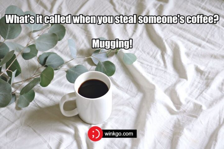 "What's it called when you steal someone's coffee? Mugging!"