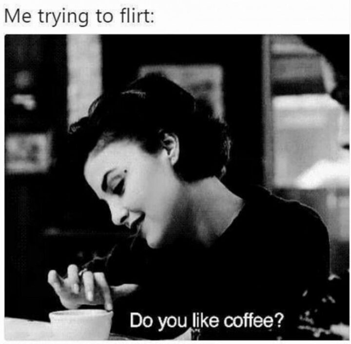 "My trying to flirt: Do you like coffee?"