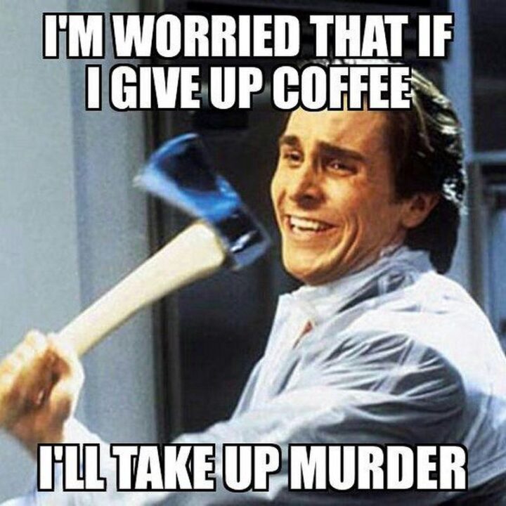 "I'm worried that if I give up coffee, I'll take up murder."