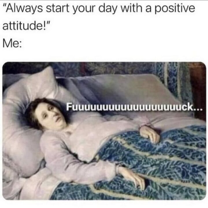 65 Funny Sarcastic Memes - "Always start your day with a positive attitude! Me: [censored]..."