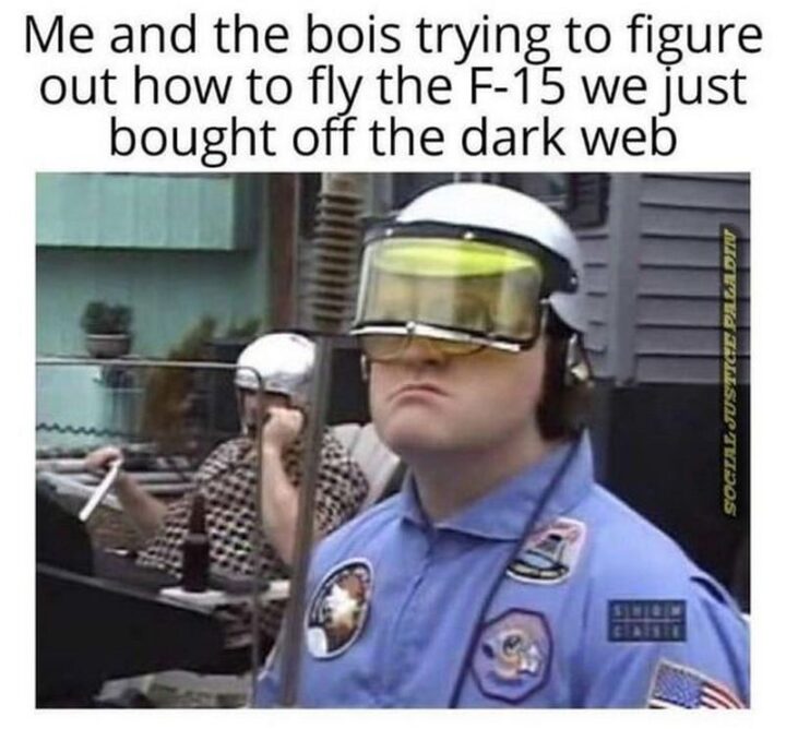 65 Funny Sarcastic Memes - "Me and the Bois trying to figure out how to fly the F-15 we just bought off the dark web."