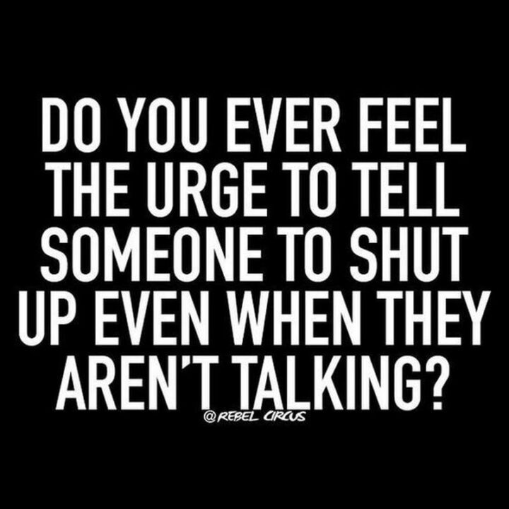 65 Funny Sarcastic Memes - "Do you ever feel the urge to tell someone to shut up when they aren't talking?"