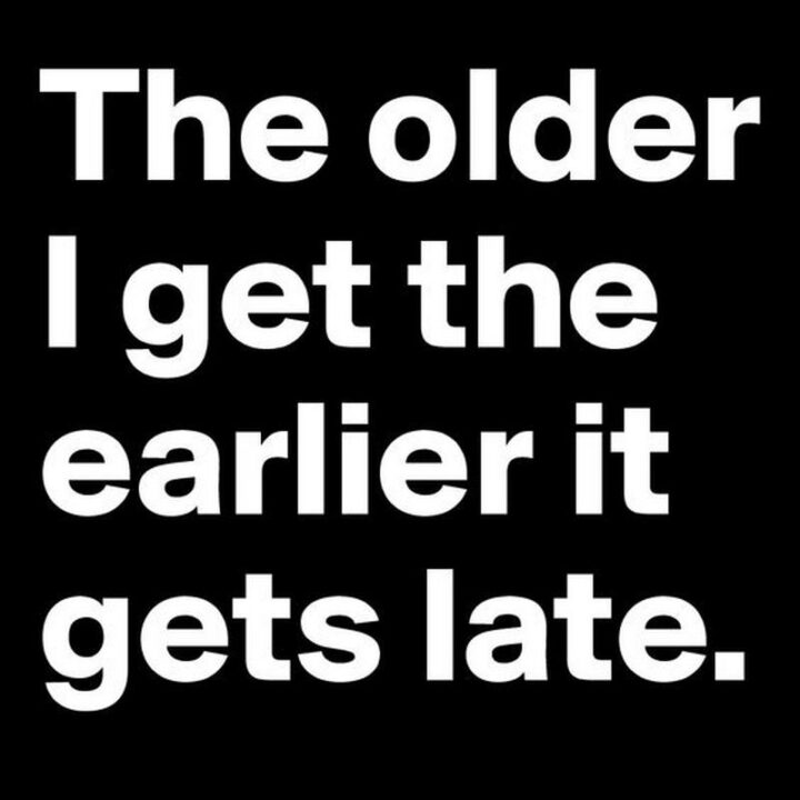 "The older I get the earlier it gets late."
