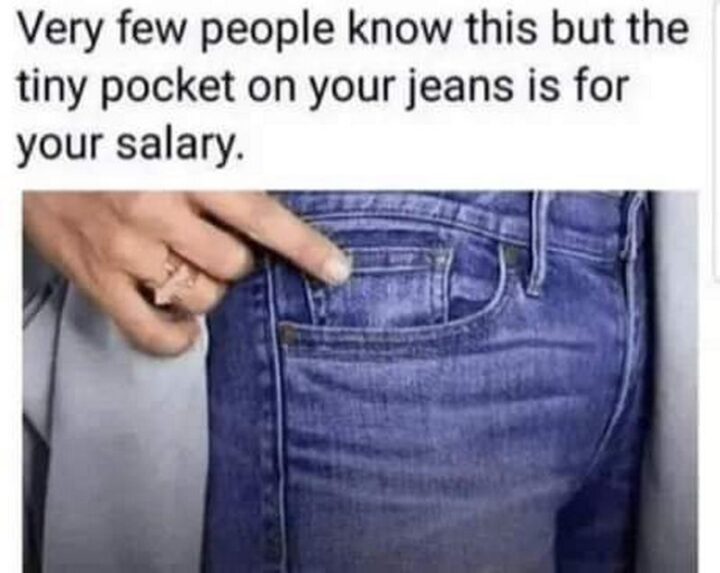 "Very few people know this but the tiny pocket on your jeans is for your salary."