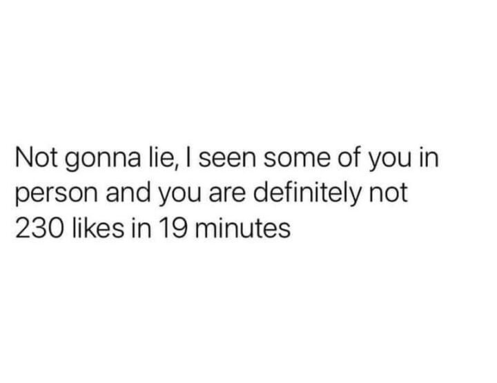 65 Stupid Memes: "Not gonna lie, I have seen some of you in person and you are definitely not 230 likes in 19 minutes."