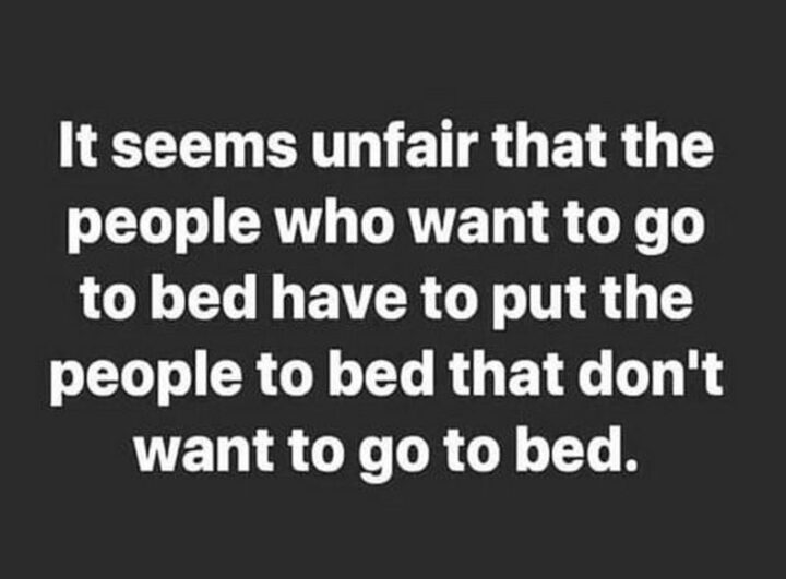 "It seems unfair that the people who want to go to bed have to put the people to bed that doesn't want to go to bed."
