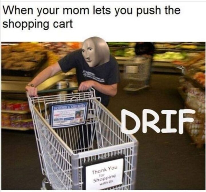 "When mom lets you push the shopping cart: DRIFT."