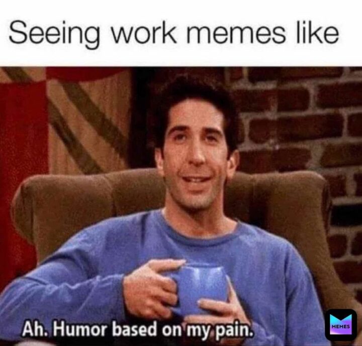 "Seeing work memes like: Ah. Humor based on my pain."