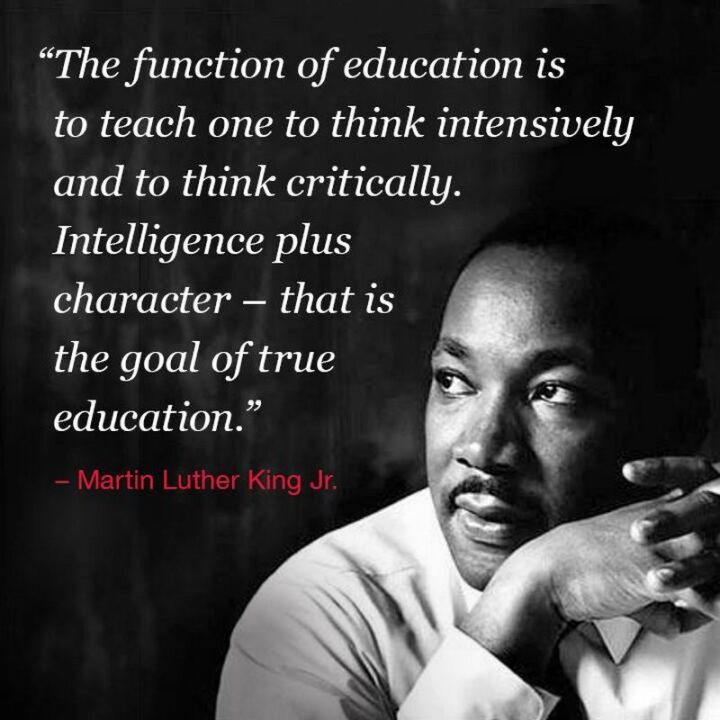 "The function of education is to teach one to think intensively and to think critically. Intelligence plus character—that is the goal of true education." - Martin Luther King, Jr.
