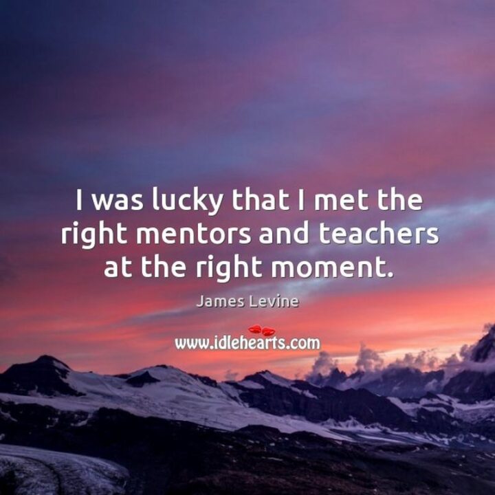 "I was lucky that I met the right mentors and teachers at the right moment." - James Levine
