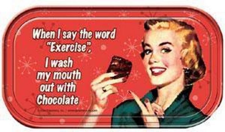"When I say the word "Exercise", I wash my mouth out with chocolate."