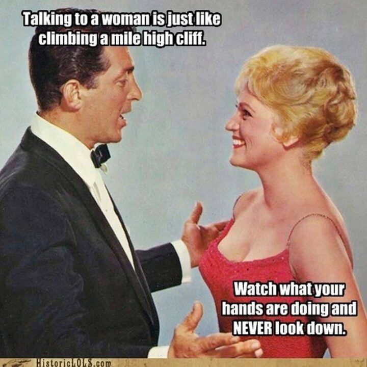 "Talking to a woman is just like climbing a mile-high cliff. Watch what your hands are doing and NEVER look down."