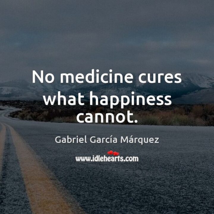"No medicine cures what happiness cannot." - Gabriel García Márquez