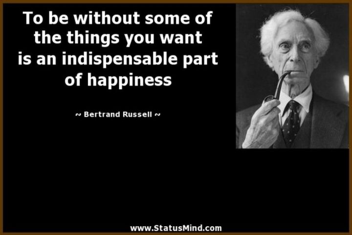 "To be without some of the things you want is an indispensable part of happiness." - Bertrand Russell