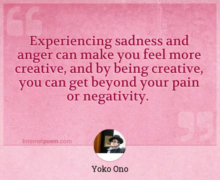 51 Sad Quotes About Life - "Experiencing sadness and anger can make you feel more creative, and by being creative you can get beyond your pain or negativity." - Yoko Ono