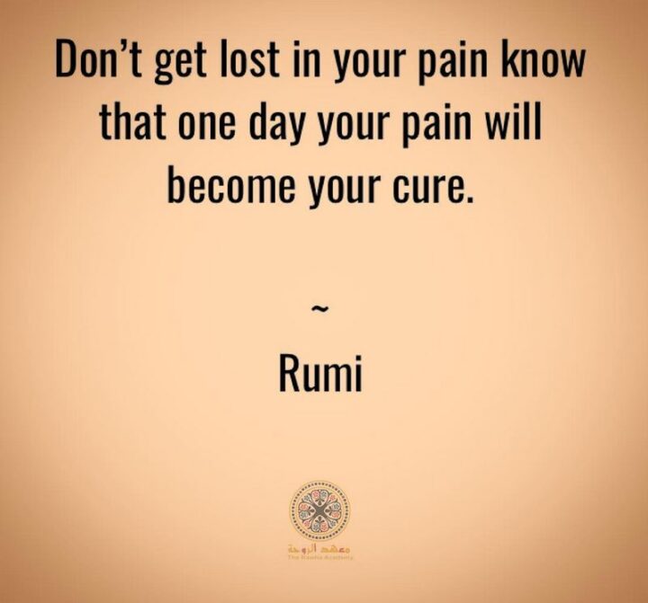 51 Sad Quotes About Life - "Don’t get lost in your pain, know that one day your pain will become your cure." - Rumi