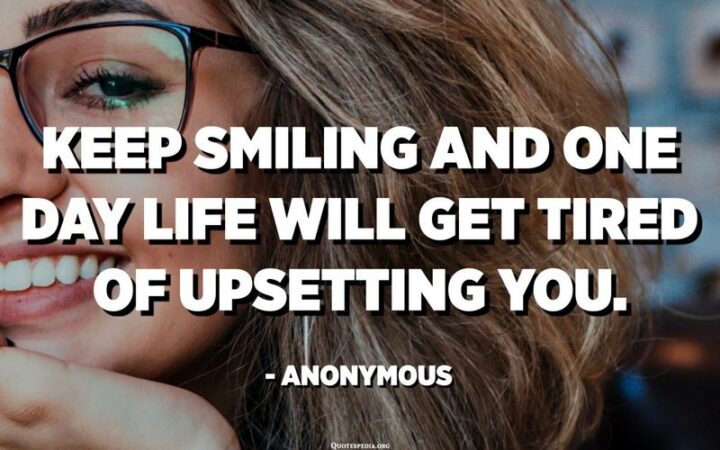 51 Sad Quotes About Life - "Keep smiling and one day life will get tired of upsetting you." - Anonymous