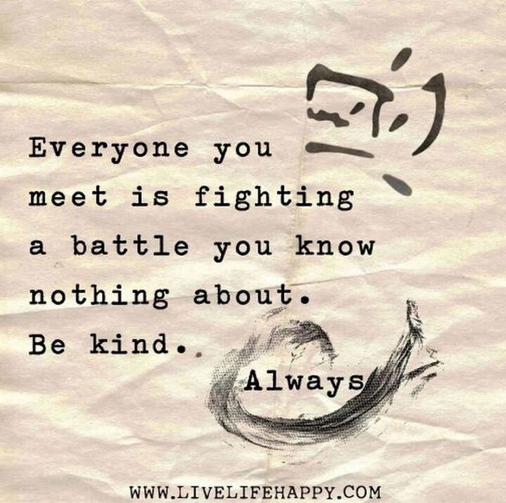 "Everyone you meet is fighting a battle you know nothing about. Be kind. Always."