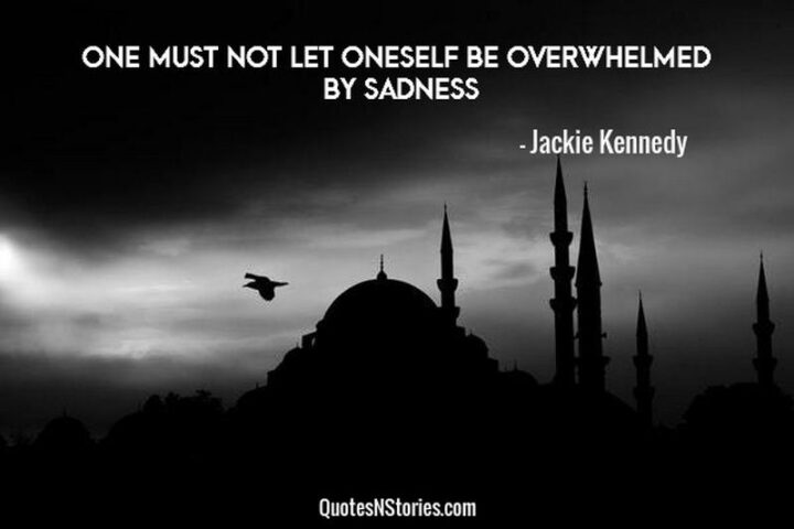"One must not let oneself be overwhelmed by sadness." - Jacqueline Kennedy Onassis