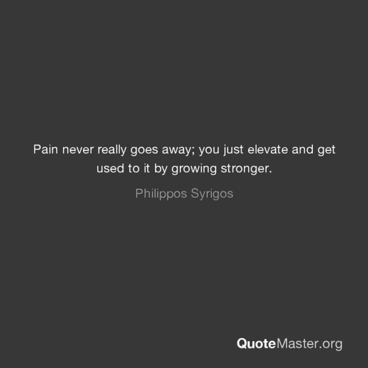 "Pain never really goes away; you just elevate and get used to it by growing stronger." - Philippos Syrigos