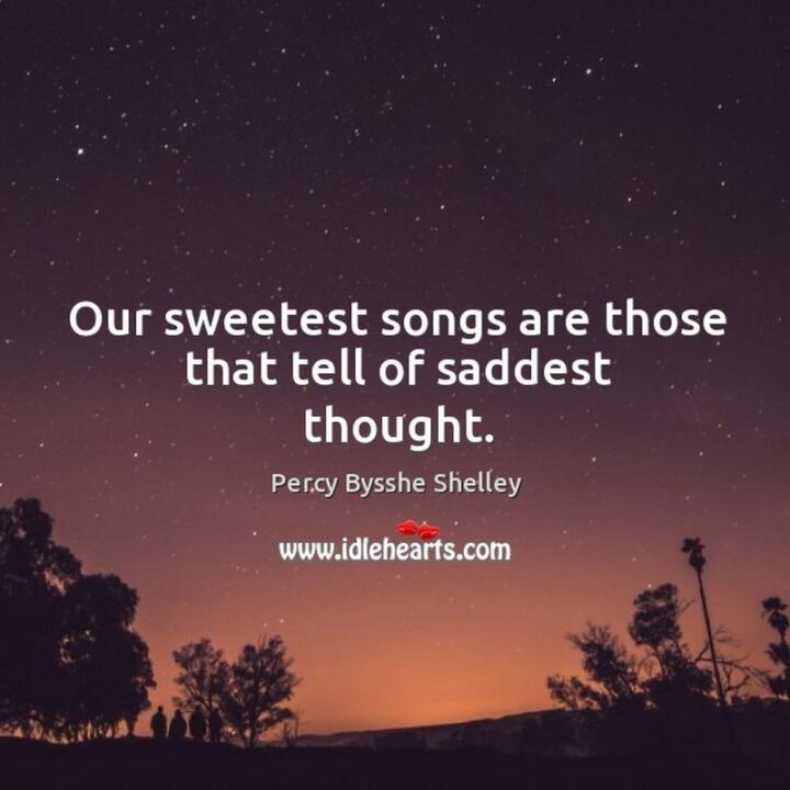 "Our sweetest songs are those that tell of saddest thought." - Percy Bysshe Shelley