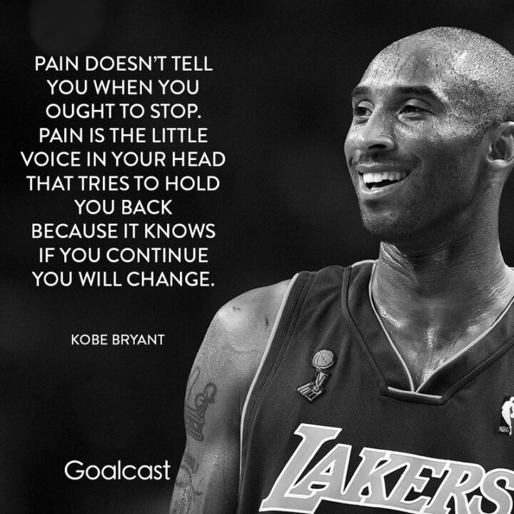 "Pain doesn't tell you when you ought to stop. Pain is the little voice in your head that tries to hold you back because it knows if you continue you will change." - Kobe Bryant