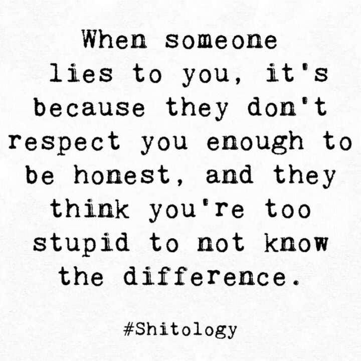 "When someone lies to you, it's because they don't respect you enough to be honest, and they think you're too stupid to not know the difference."