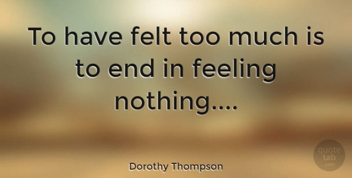 "To have felt too much is to end in feeling nothing." - Dorothy Thompson