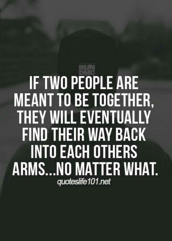 "If two people are meant to be together, they will eventually find their way back into each other's arms...no matter what."