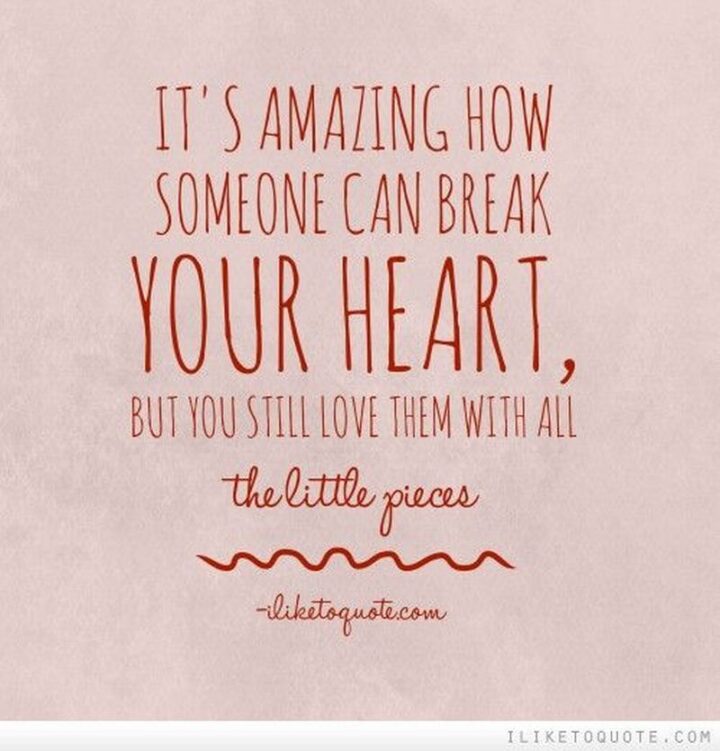 49 Sad Quotes About Love - "It’s amazing how someone can break your heart and you can still love them with all the little pieces." - Ella Harper