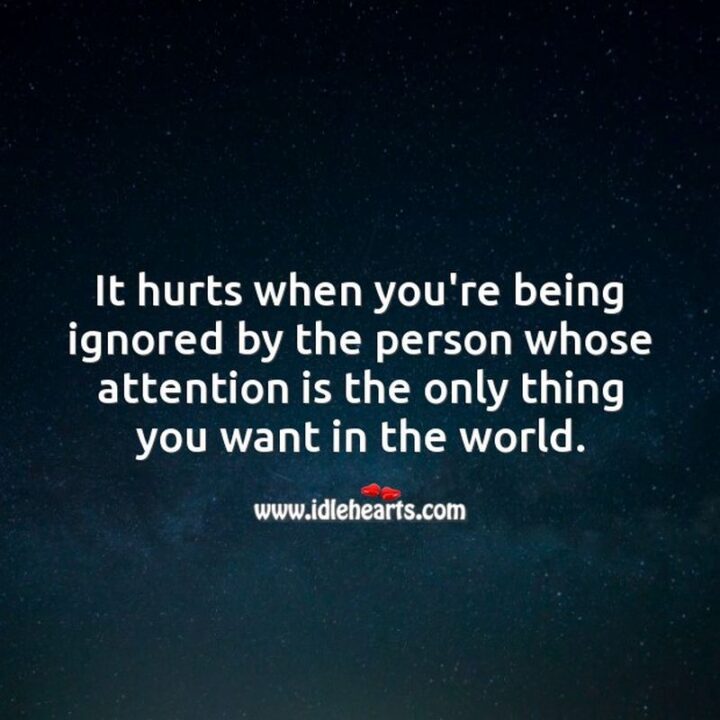 49 Sad Quotes About Love - "It hurts when you're being ignored by the person whose attention is the only thing you want in the world." - Unknown