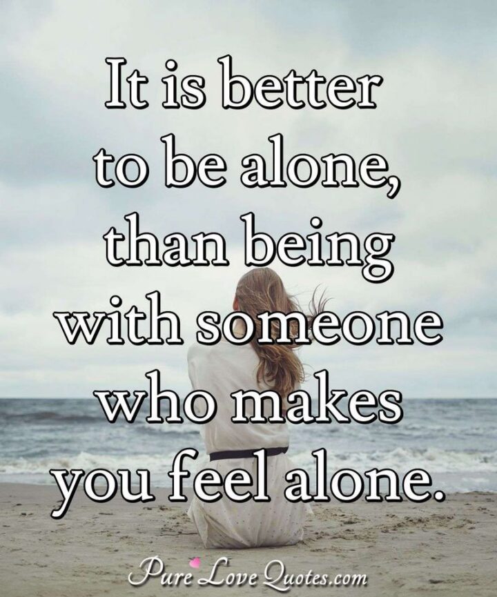 49 Sad Quotes About Love - "It is better to be alone than being with someone who makes you feel alone." - Unknown