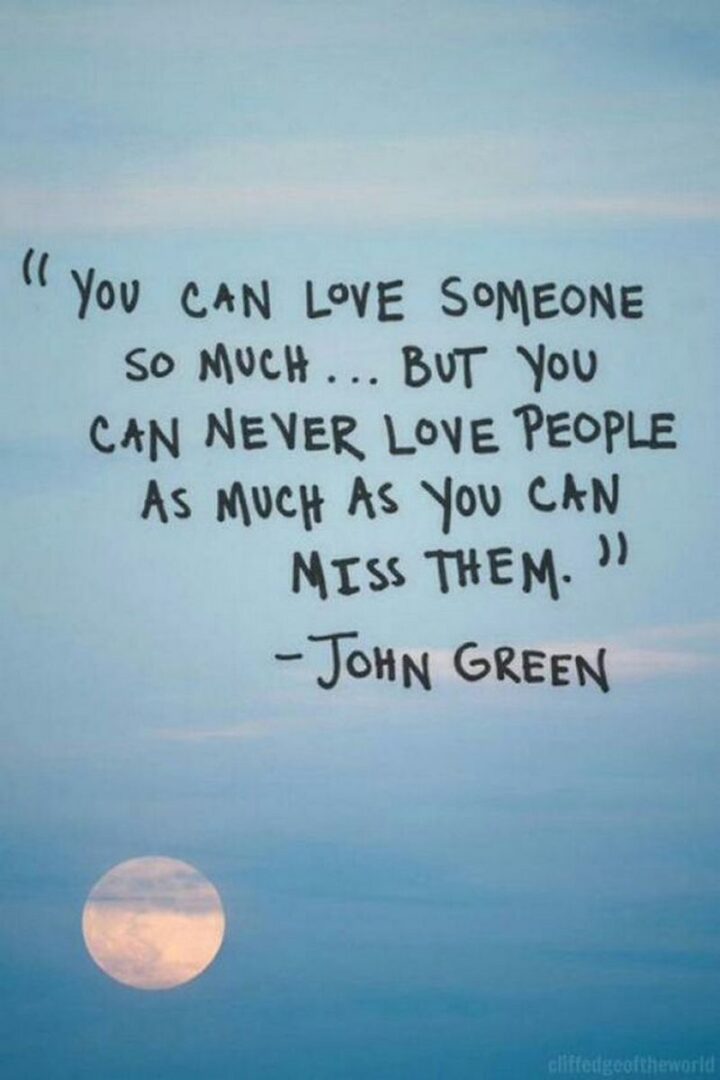 49 Sad Quotes About Love - "You can love someone so much...But you can never love people as much as you can miss them." - John Green