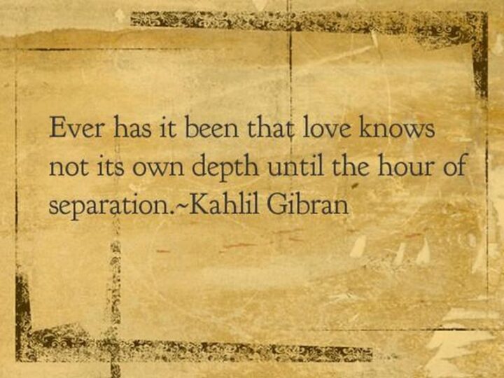 49 Sad Quotes About Love - "Ever has it been that love knows not its own depth until the hour of separation." - Kahlil Gibran