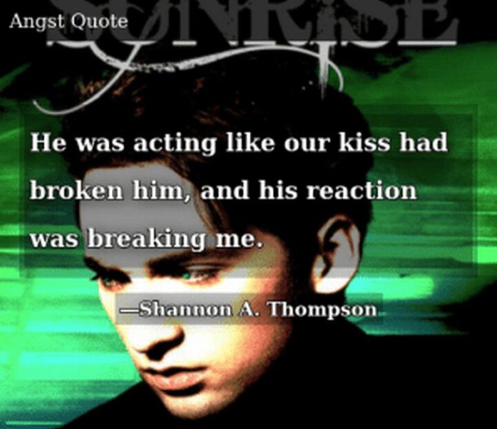 49 Sad Quotes About Love - "He was acting like our kiss had broken him, and his reaction was breaking me." - Shannon A. Thompson