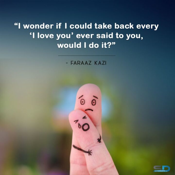 49 Sad Quotes About Love - "I wonder if I could take back every ‘I love you’ ever said to you, would I do it?" - Faraaz Kazi