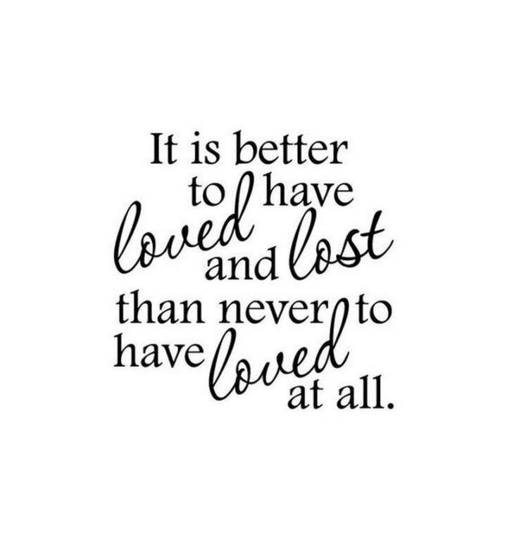 49 Sad Quotes About Love - "It is better to have loved and lost than never to have loved at all." - Unknown