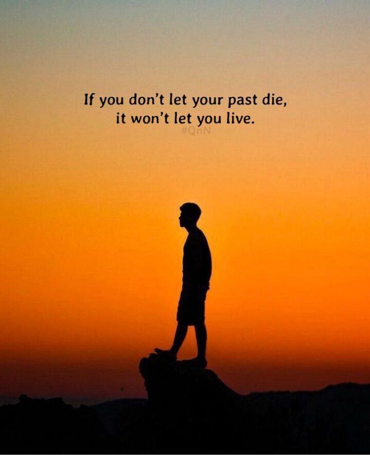 "If you don’t let your past die, it won’t let you live." - Unknown